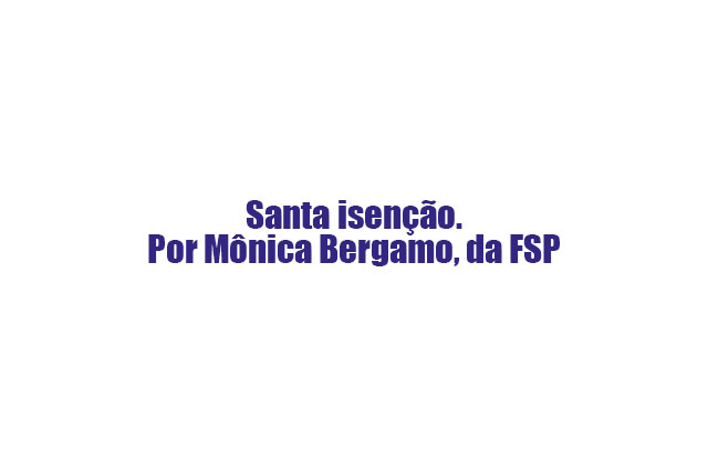 Leia mais sobre o artigo Santa isenção. Por Mônica Bergamo, da FSP.
