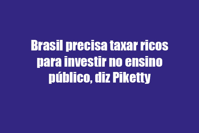 Leia mais sobre o artigo Brasil precisa taxar ricos para investir no ensino público, diz Piketty
